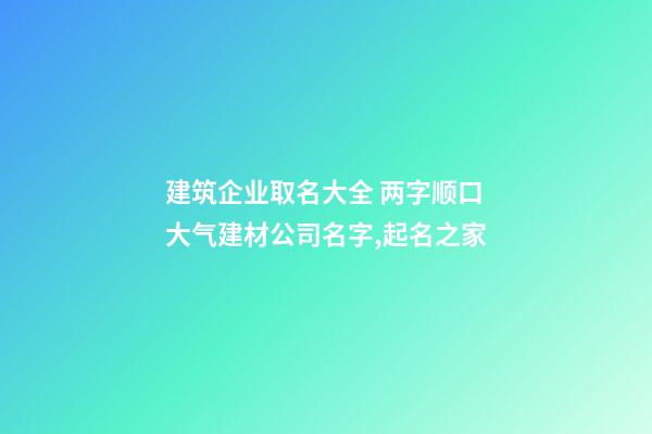 建筑企业取名大全 两字顺口大气建材公司名字,起名之家-第1张-公司起名-玄机派